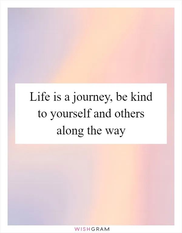 Life is a journey, be kind to yourself and others along the way