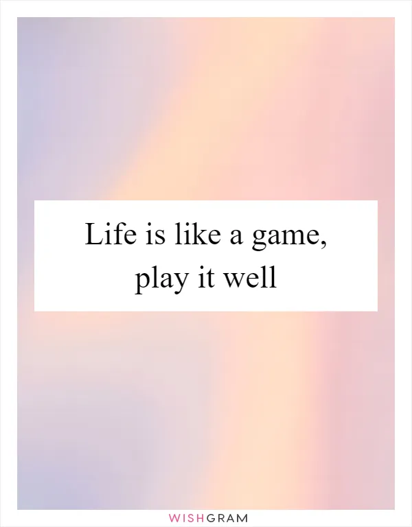 Life is like a game, play it well