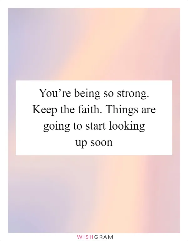 You’re being so strong. Keep the faith. Things are going to start looking up soon