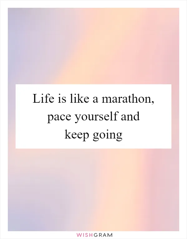 Life is like a marathon, pace yourself and keep going