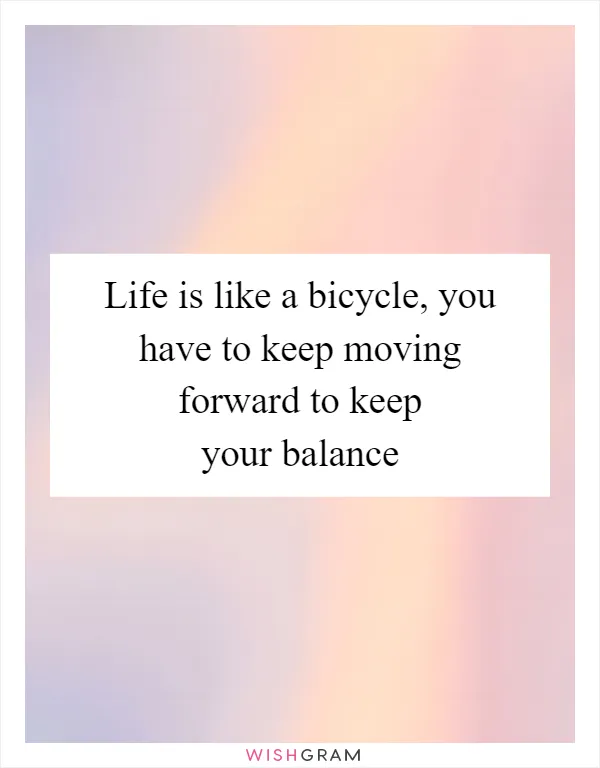 Life is like a bicycle, you have to keep moving forward to keep your balance