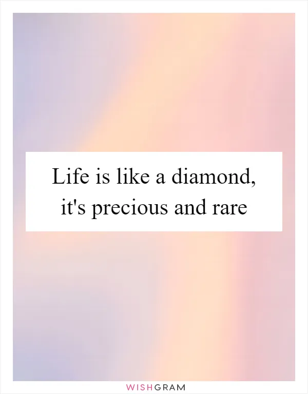 Life is like a diamond, it's precious and rare