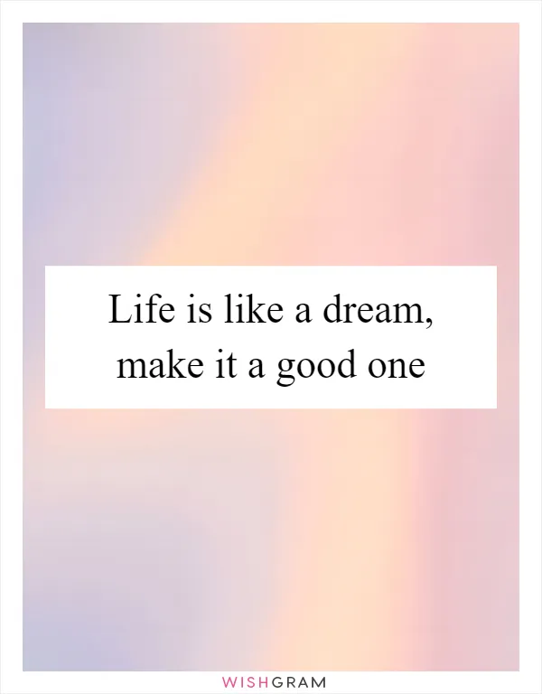 Life is like a dream, make it a good one