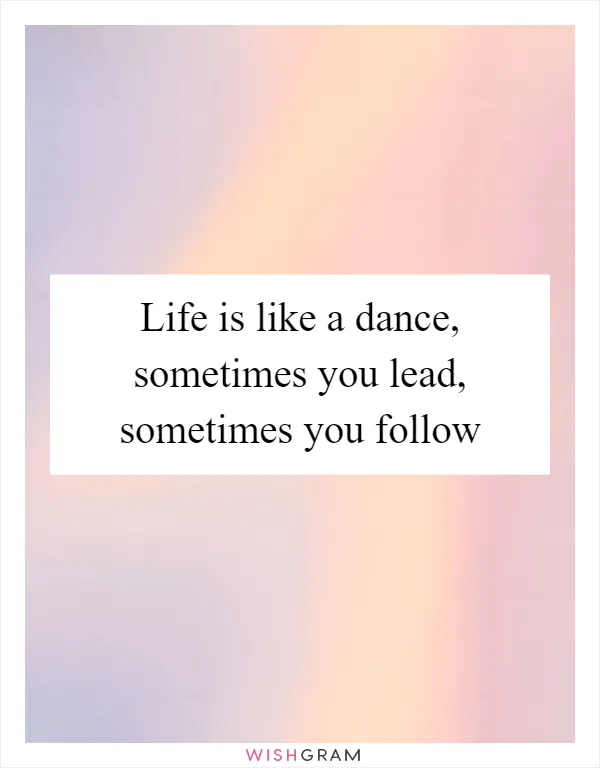 Life is like a dance, sometimes you lead, sometimes you follow