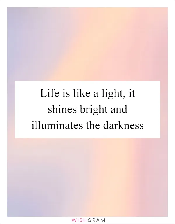 Life is like a light, it shines bright and illuminates the darkness