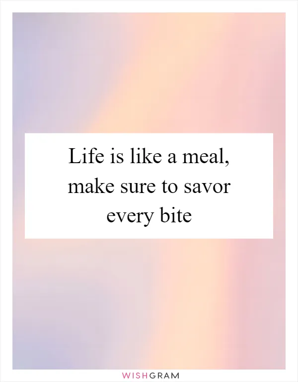 Life is like a meal, make sure to savor every bite
