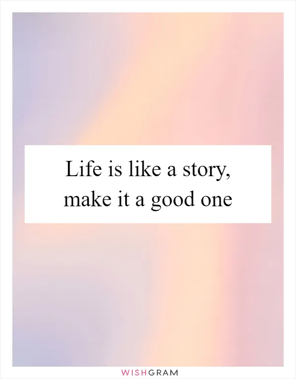 Life is like a story, make it a good one