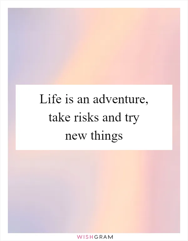 Life is an adventure, take risks and try new things