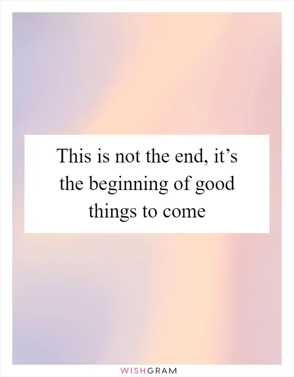 This is not the end, it’s the beginning of good things to come