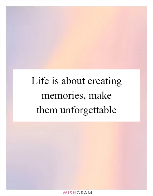 Life is about creating memories, make them unforgettable