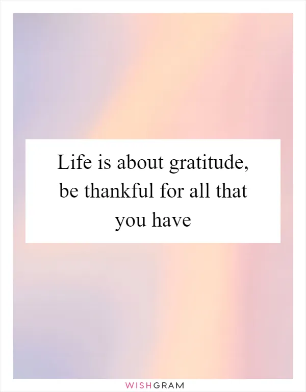 Life is about gratitude, be thankful for all that you have
