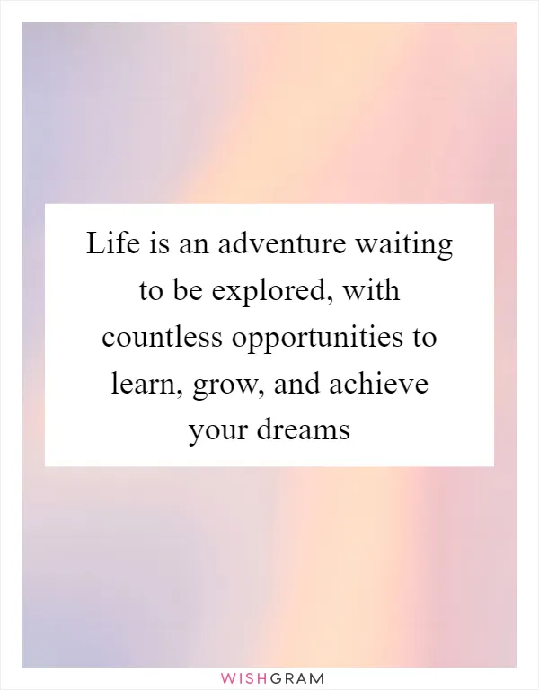 Life is an adventure waiting to be explored, with countless opportunities to learn, grow, and achieve your dreams