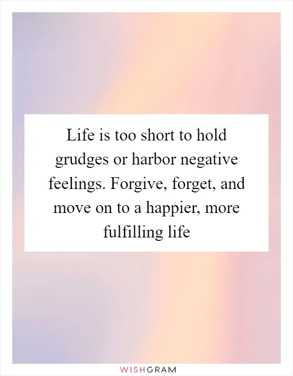 Life is too short to hold grudges or harbor negative feelings. Forgive, forget, and move on to a happier, more fulfilling life