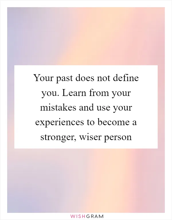 Your past does not define you. Learn from your mistakes and use your experiences to become a stronger, wiser person