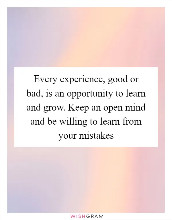 Every experience, good or bad, is an opportunity to learn and grow. Keep an open mind and be willing to learn from your mistakes