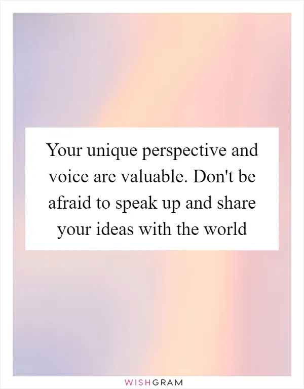 Your unique perspective and voice are valuable. Don't be afraid to speak up and share your ideas with the world