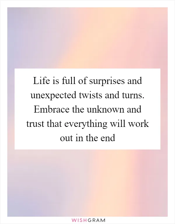 Life is full of surprises and unexpected twists and turns. Embrace the unknown and trust that everything will work out in the end