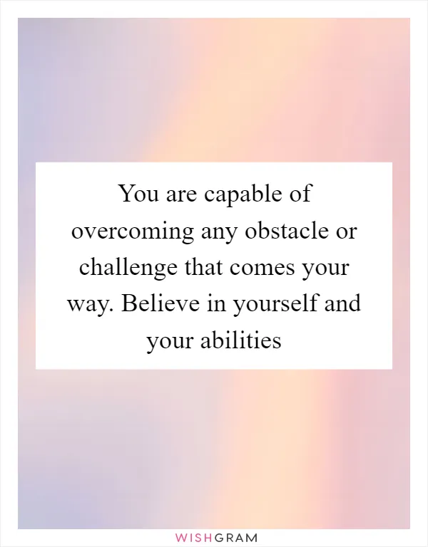 You are capable of overcoming any obstacle or challenge that comes your way. Believe in yourself and your abilities