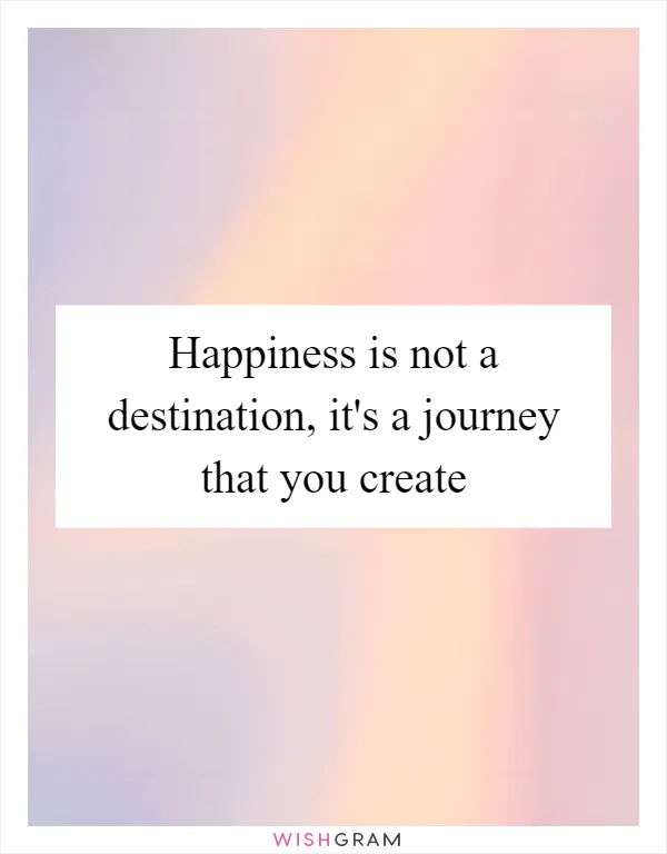 Happiness is not a destination, it's a journey that you create