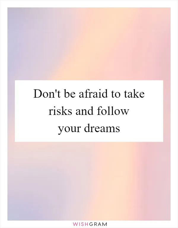 Don't be afraid to take risks and follow your dreams