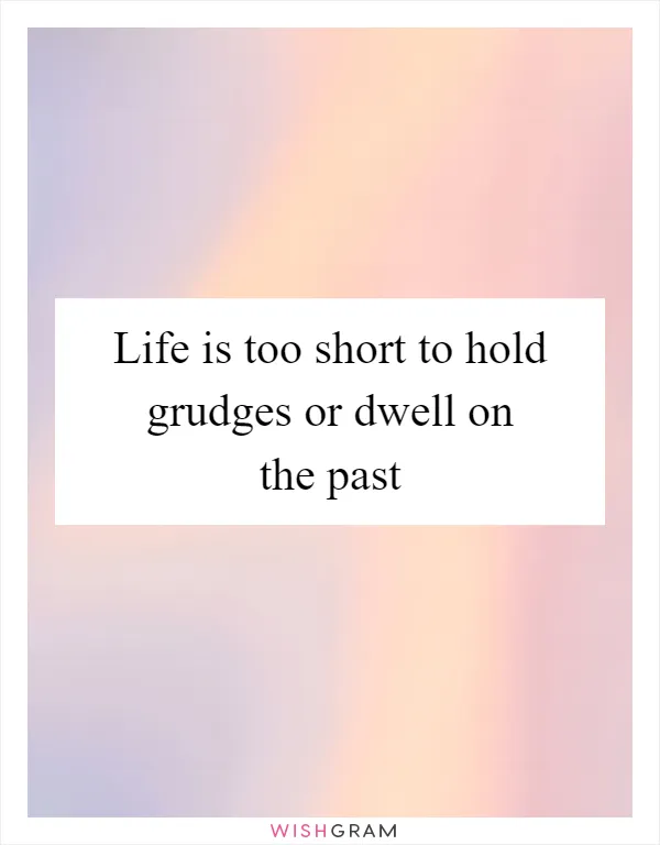 Life is too short to hold grudges or dwell on the past