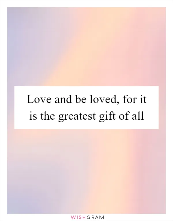 Love and be loved, for it is the greatest gift of all