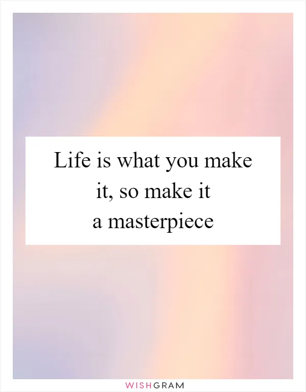 Life is what you make it, so make it a masterpiece