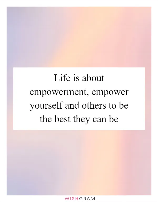 Life is about empowerment, empower yourself and others to be the best they can be