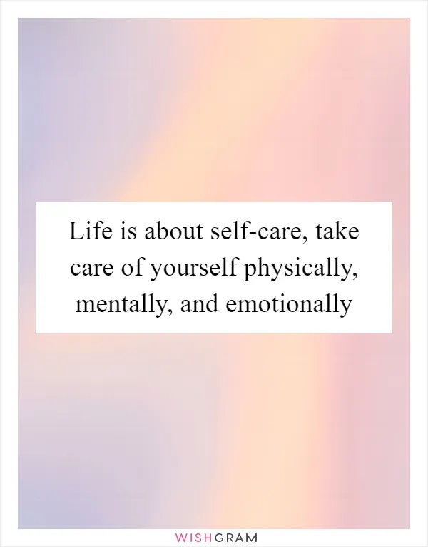Life is about self-care, take care of yourself physically, mentally, and emotionally