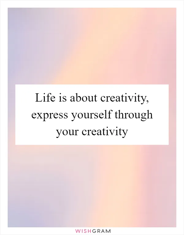 Life is about creativity, express yourself through your creativity
