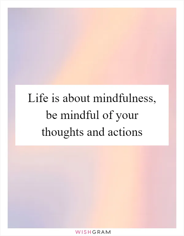 Life is about mindfulness, be mindful of your thoughts and actions