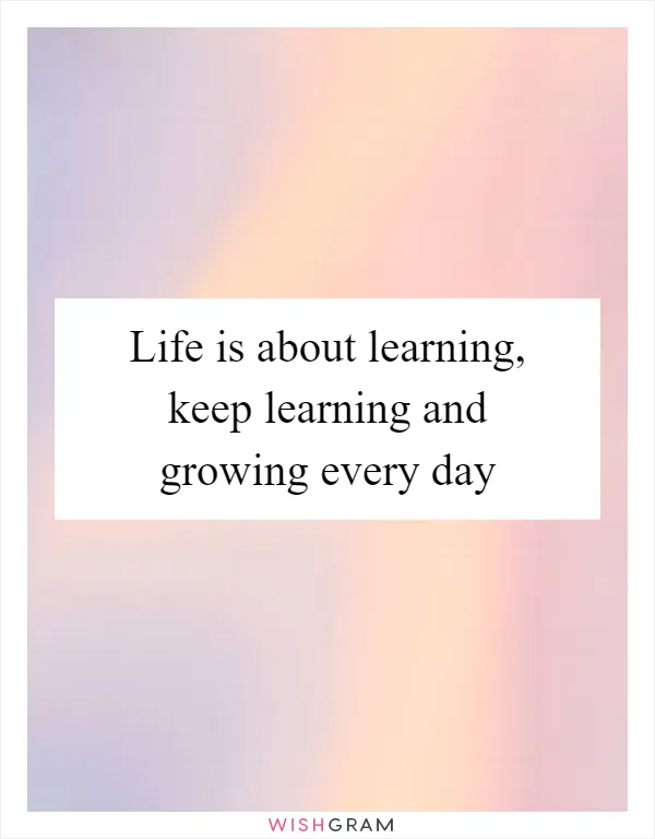 Life is about learning, keep learning and growing every day