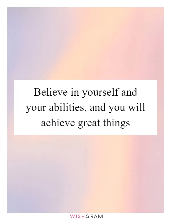 Believe in yourself and your abilities, and you will achieve great things