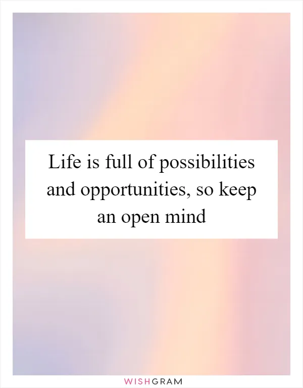 Life is full of possibilities and opportunities, so keep an open mind