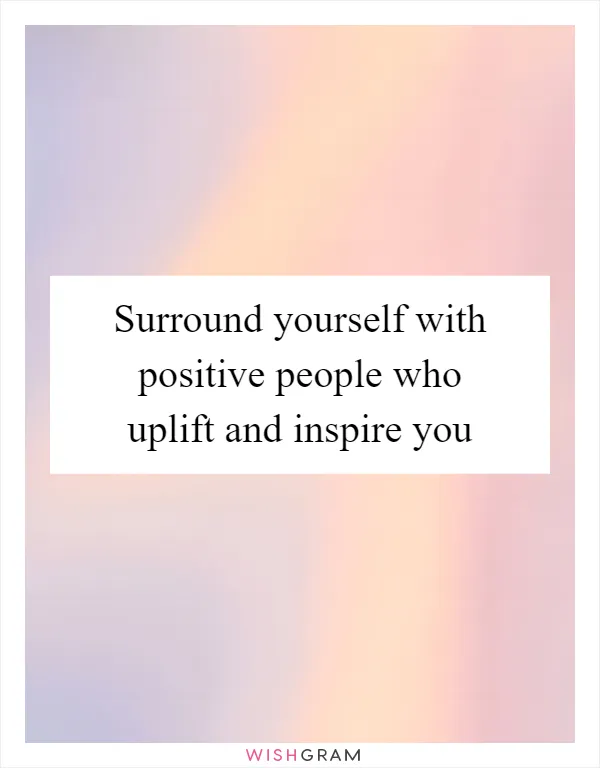 Surround yourself with positive people who uplift and inspire you