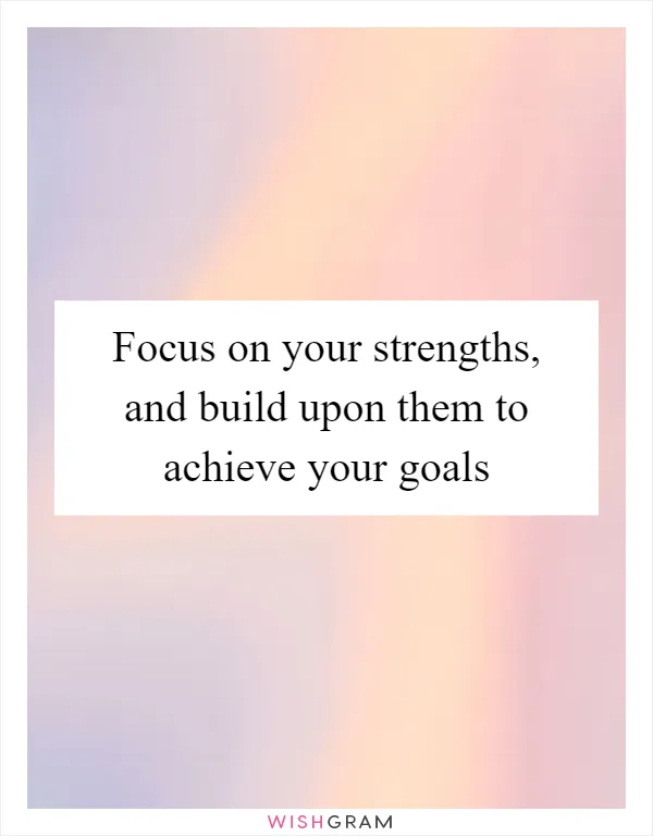 Focus on your strengths, and build upon them to achieve your goals