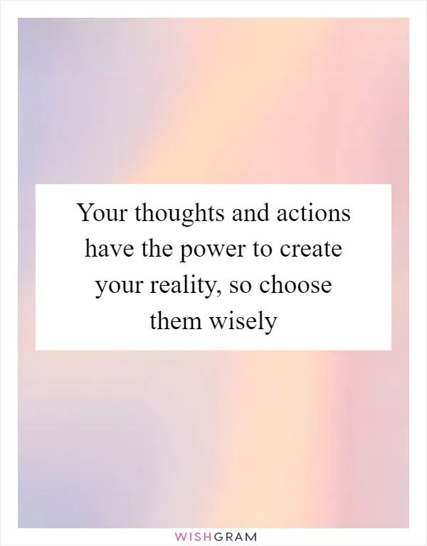 Your thoughts and actions have the power to create your reality, so choose them wisely