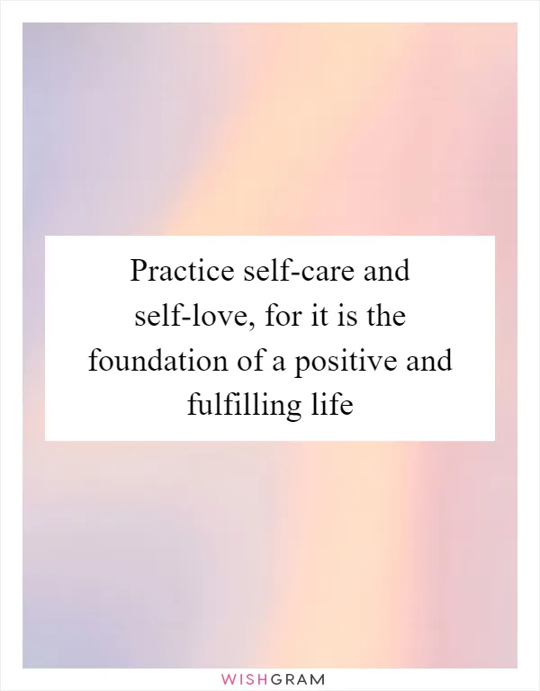 Practice self-care and self-love, for it is the foundation of a positive and fulfilling life