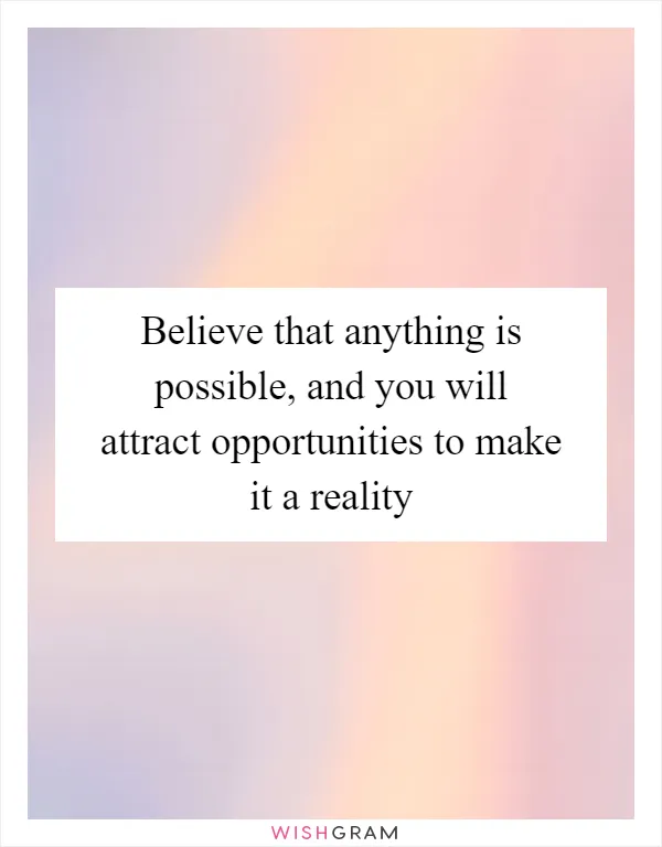 Believe that anything is possible, and you will attract opportunities to make it a reality