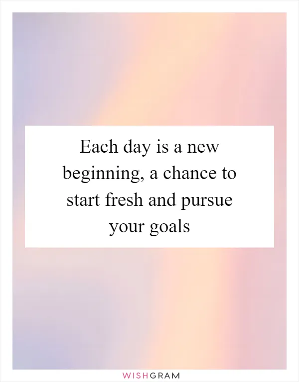 Each day is a new beginning, a chance to start fresh and pursue your goals