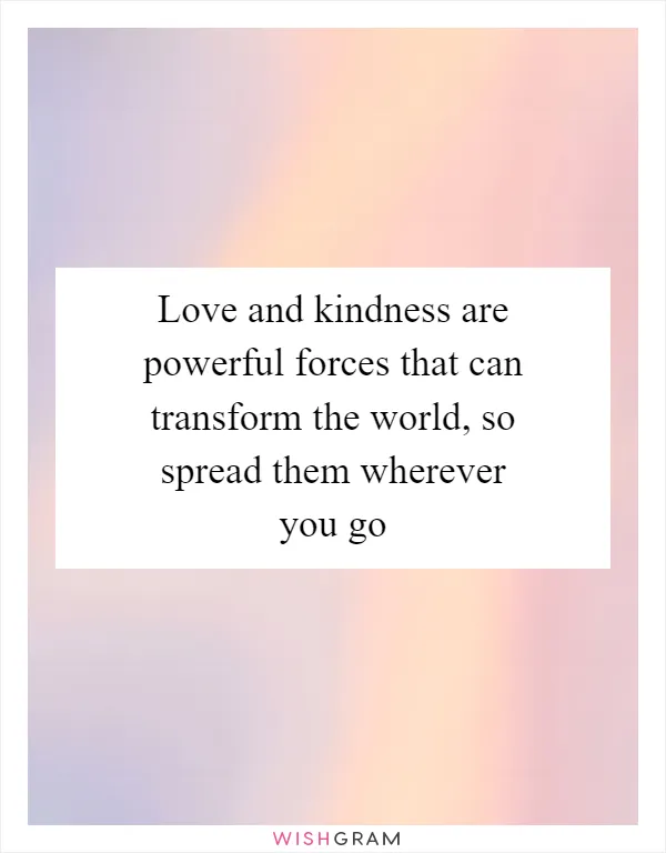 Love and kindness are powerful forces that can transform the world, so spread them wherever you go