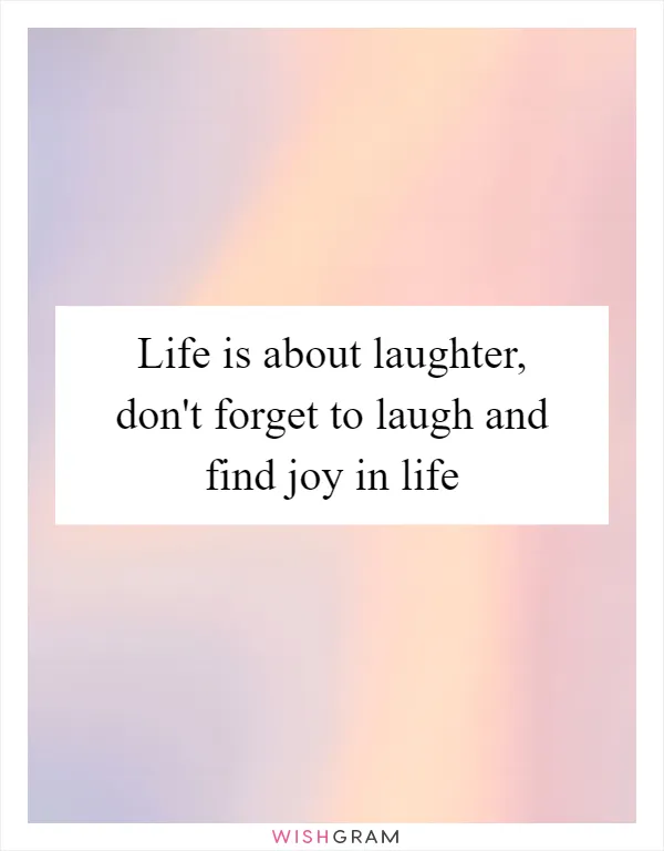 Life is about laughter, don't forget to laugh and find joy in life