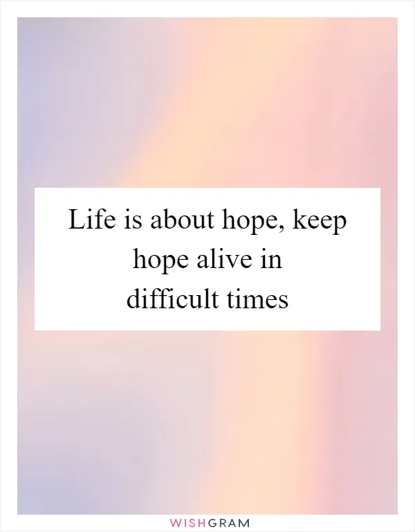 Life is about hope, keep hope alive in difficult times