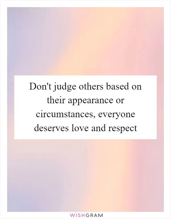 Don't judge others based on their appearance or circumstances, everyone deserves love and respect