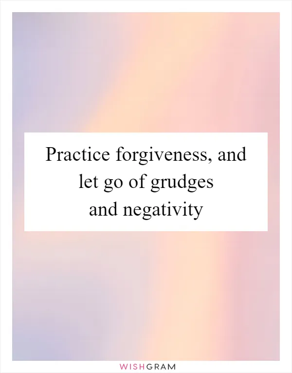 Practice forgiveness, and let go of grudges and negativity