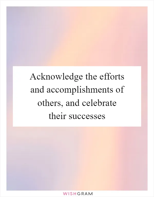 Acknowledge the efforts and accomplishments of others, and celebrate their successes