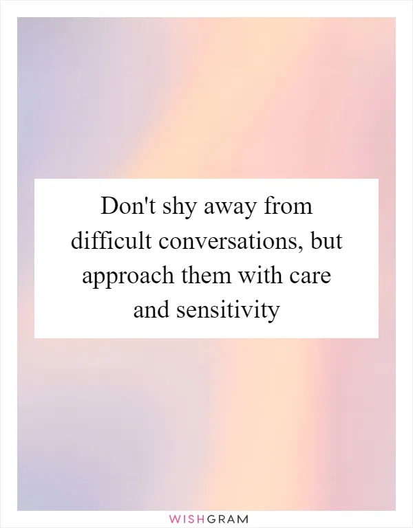 Don't shy away from difficult conversations, but approach them with care and sensitivity