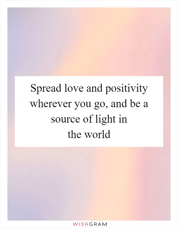 Spread love and positivity wherever you go, and be a source of light in the world