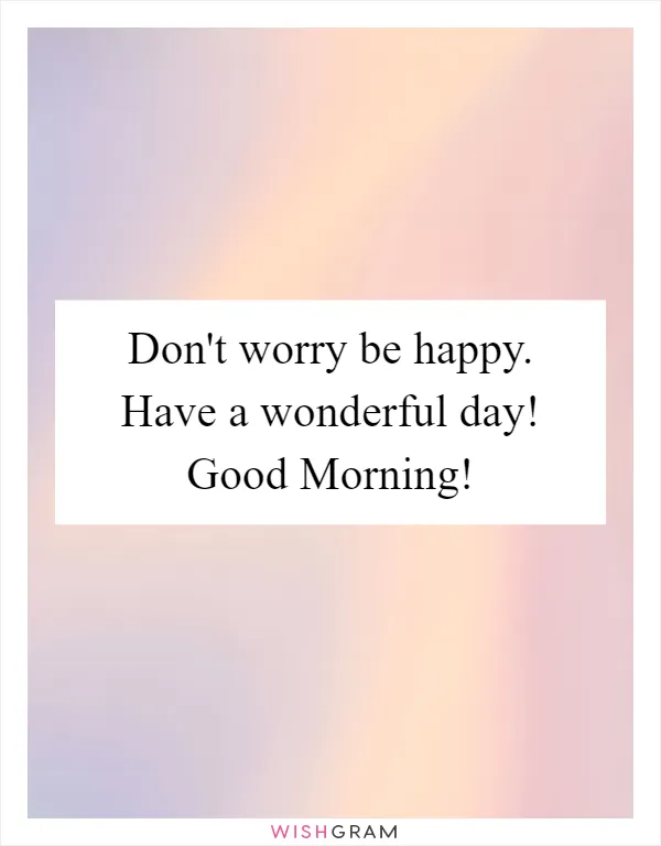 Don't worry be happy. Have a wonderful day! Good Morning!