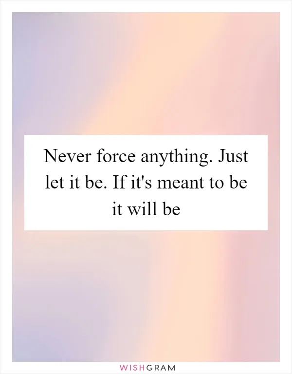 Never force anything. Just let it be. If it's meant to be it will be
